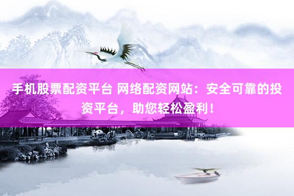 手机股票配资平台 网络配资网站：安全可靠的投资平台，助您轻松盈利！
