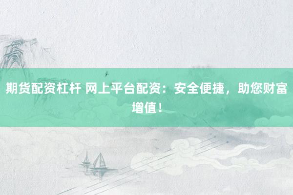 期货配资杠杆 网上平台配资：安全便捷，助您财富增值！