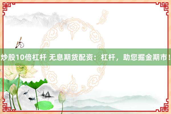 炒股10倍杠杆 无息期货配资：杠杆，助您掘金期市！
