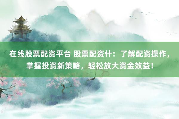 在线股票配资平台 股票配资什：了解配资操作，掌握投资新策略，轻松放大资金效益！
