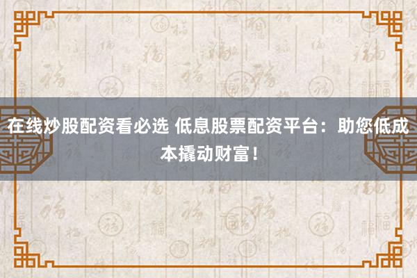 在线炒股配资看必选 低息股票配资平台：助您低成本撬动财富！