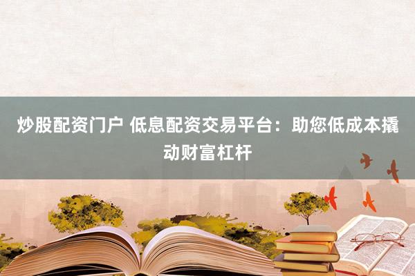 炒股配资门户 低息配资交易平台：助您低成本撬动财富杠杆