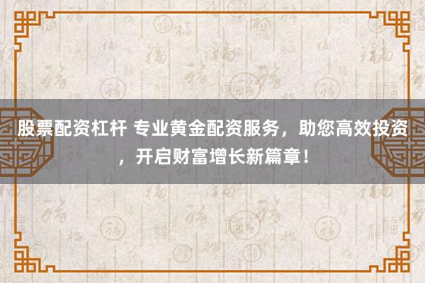 股票配资杠杆 专业黄金配资服务，助您高效投资，开启财富增长新篇章！