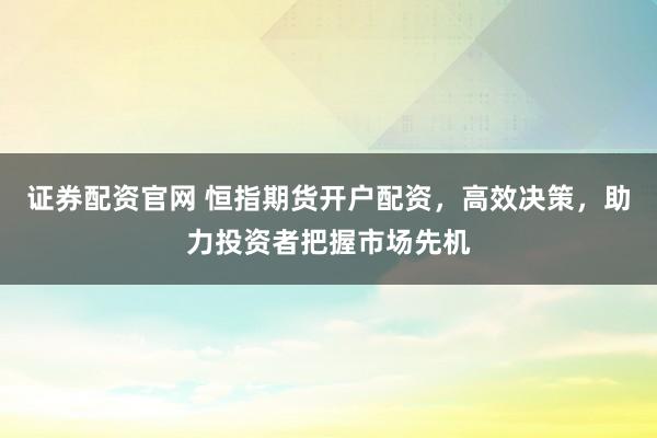 证券配资官网 恒指期货开户配资，高效决策，助力投资者把握市场先机