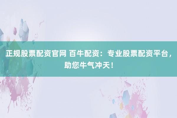 正规股票配资官网 百牛配资：专业股票配资平台，助您牛气冲天！