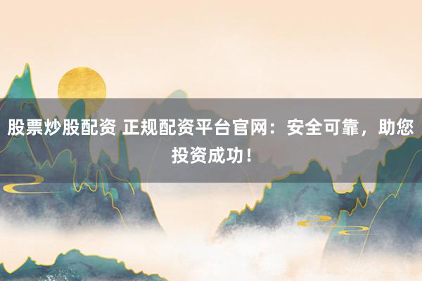 股票炒股配资 正规配资平台官网：安全可靠，助您投资成功！