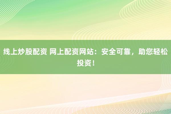 线上炒股配资 网上配资网站：安全可靠，助您轻松投资！