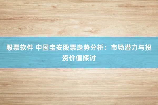 股票软件 中国宝安股票走势分析：市场潜力与投资价值探讨