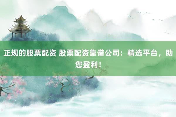 正规的股票配资 股票配资靠谱公司：精选平台，助您盈利！