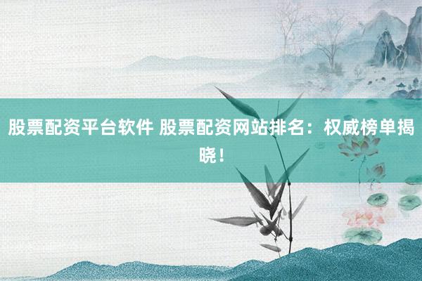 股票配资平台软件 股票配资网站排名：权威榜单揭晓！