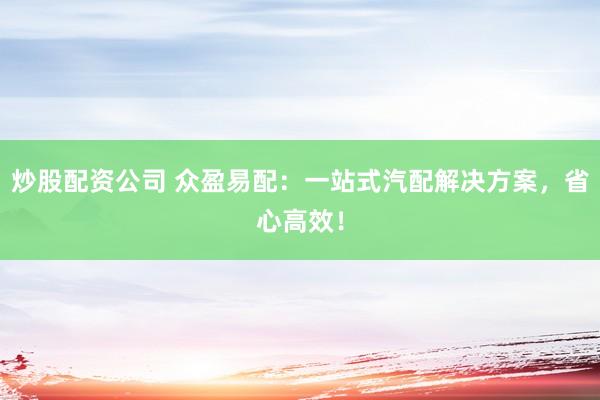 炒股配资公司 众盈易配：一站式汽配解决方案，省心高效！
