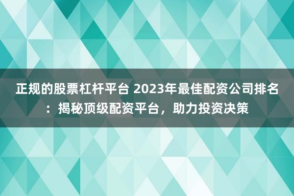正规的股票杠杆平台 2023年最佳配资公司排名：揭秘顶级配资平台，助力投资决策