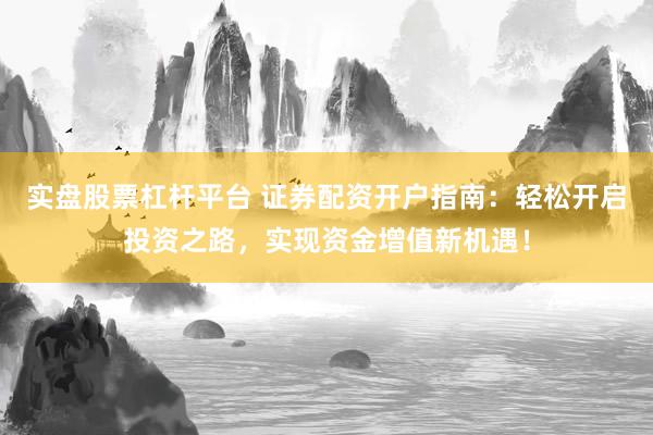 实盘股票杠杆平台 证券配资开户指南：轻松开启投资之路，实现资金增值新机遇！