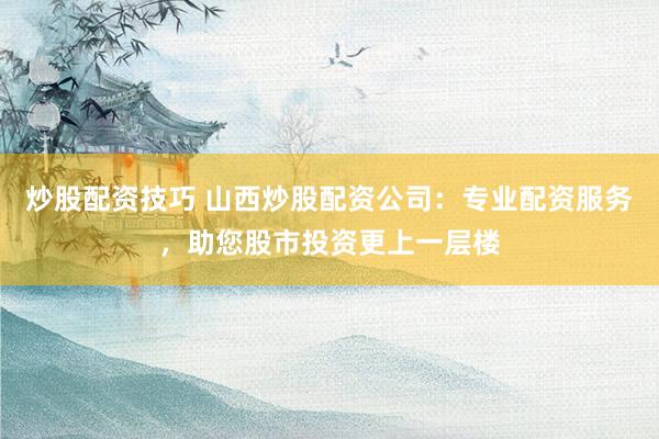 炒股配资技巧 山西炒股配资公司：专业配资服务，助您股市投资更上一层楼
