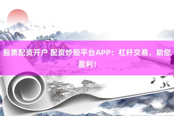 股票配资开户 配资炒股平台APP：杠杆交易，助您盈利！