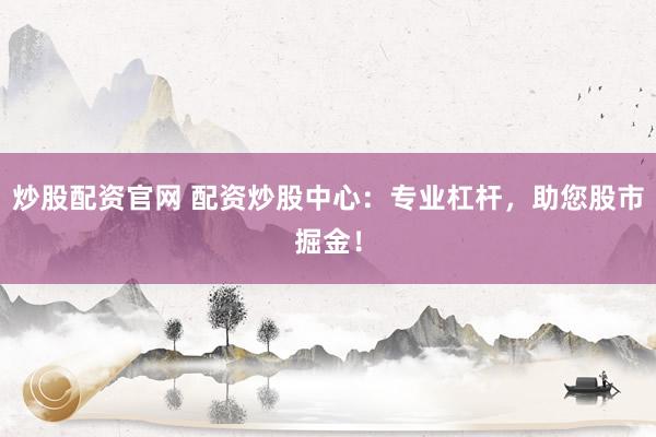 炒股配资官网 配资炒股中心：专业杠杆，助您股市掘金！