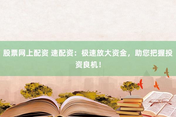 股票网上配资 速配资：极速放大资金，助您把握投资良机！