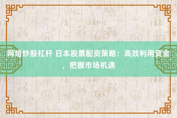 网络炒股杠杆 日本股票配资策略：高效利用资金，把握市场机遇