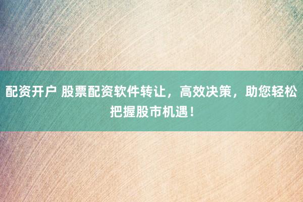 配资开户 股票配资软件转让，高效决策，助您轻松把握股市机遇！
