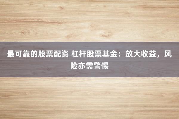 最可靠的股票配资 杠杆股票基金：放大收益，风险亦需警惕