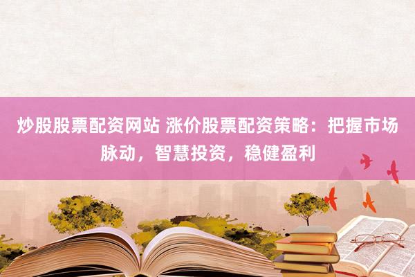 炒股股票配资网站 涨价股票配资策略：把握市场脉动，智慧投资，稳健盈利