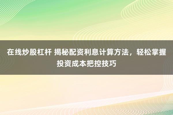 在线炒股杠杆 揭秘配资利息计算方法，轻松掌握投资成本把控技巧