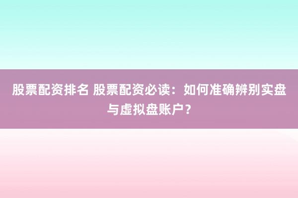 股票配资排名 股票配资必读：如何准确辨别实盘与虚拟盘账户？