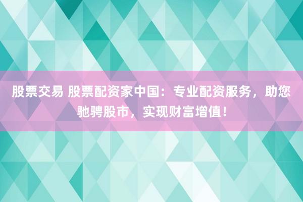 股票交易 股票配资家中国：专业配资服务，助您驰骋股市，实现财富增值！