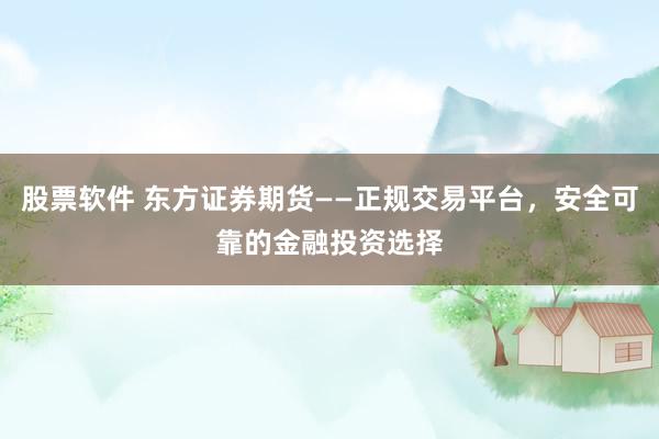 股票软件 东方证券期货——正规交易平台，安全可靠的金融投资选择