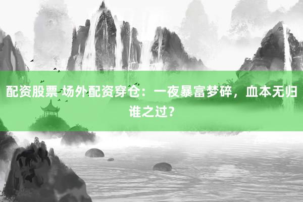配资股票 场外配资穿仓：一夜暴富梦碎，血本无归谁之过？