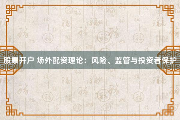 股票开户 场外配资理论：风险、监管与投资者保护