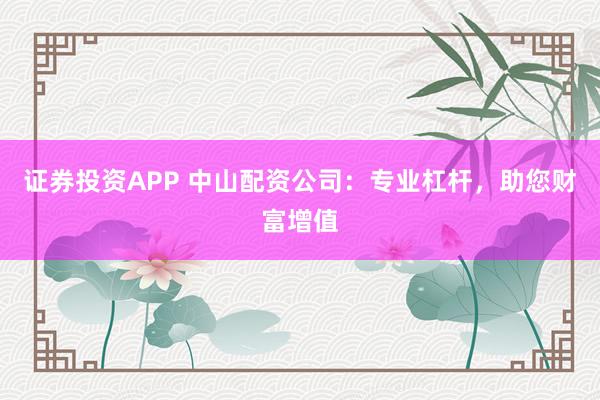 证券投资APP 中山配资公司：专业杠杆，助您财富增值