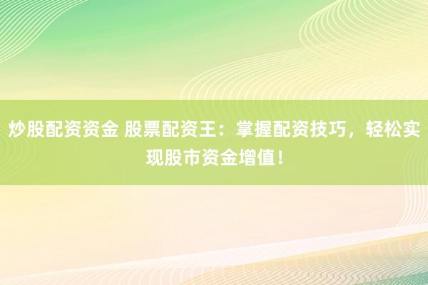 炒股配资资金 股票配资王：掌握配资技巧，轻松实现股市资金增值！