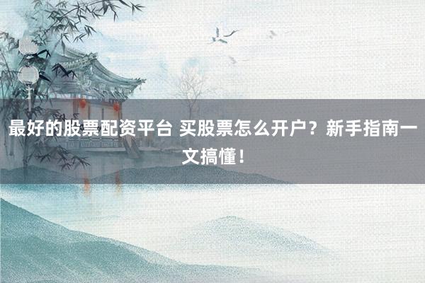 最好的股票配资平台 买股票怎么开户？新手指南一文搞懂！