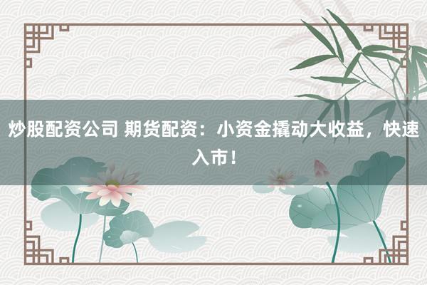 炒股配资公司 期货配资：小资金撬动大收益，快速入市！