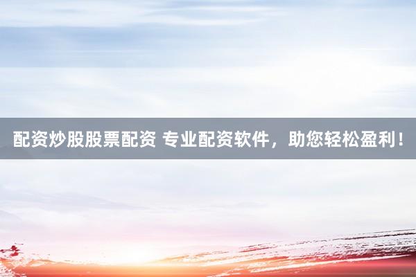 配资炒股股票配资 专业配资软件，助您轻松盈利！