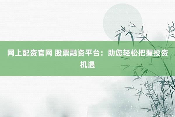 网上配资官网 股票融资平台：助您轻松把握投资机遇