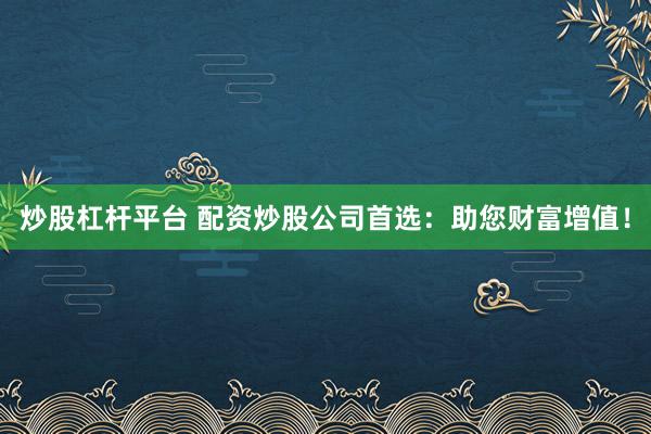 炒股杠杆平台 配资炒股公司首选：助您财富增值！