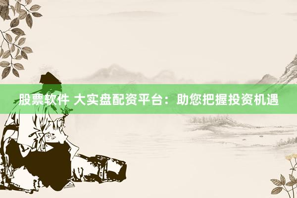 股票软件 大实盘配资平台：助您把握投资机遇