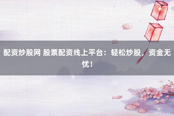 配资炒股网 股票配资线上平台：轻松炒股，资金无忧！