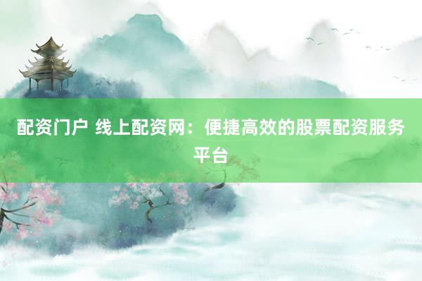 配资门户 线上配资网：便捷高效的股票配资服务平台