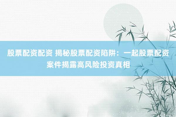 股票配资配资 揭秘股票配资陷阱：一起股票配资案件揭露高风险投资真相