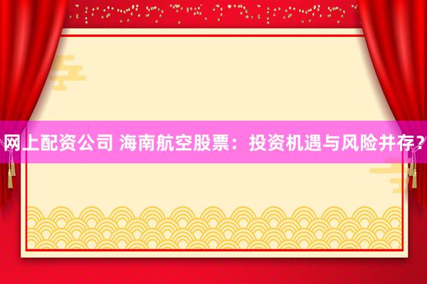 网上配资公司 海南航空股票：投资机遇与风险并存？