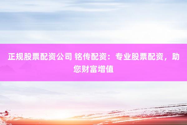 正规股票配资公司 铭传配资：专业股票配资，助您财富增值
