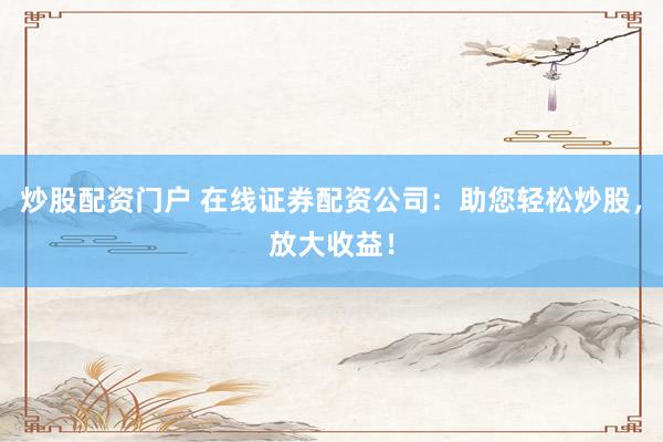 炒股配资门户 在线证券配资公司：助您轻松炒股，放大收益！