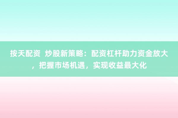 按天配资  炒股新策略：配资杠杆助力资金放大，把握市场机遇，实现收益最大化