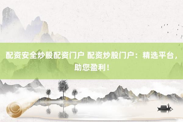 配资安全炒股配资门户 配资炒股门户：精选平台，助您盈利！