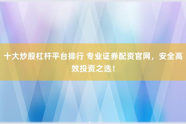 十大炒股杠杆平台排行 专业证券配资官网，安全高效投资之选！
