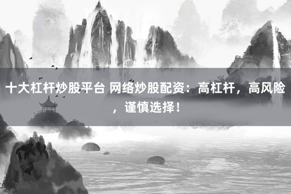 十大杠杆炒股平台 网络炒股配资：高杠杆，高风险，谨慎选择！