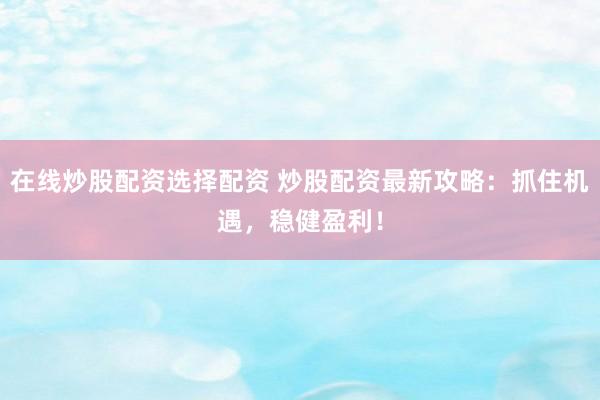 在线炒股配资选择配资 炒股配资最新攻略：抓住机遇，稳健盈利！